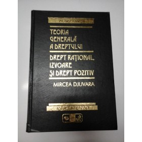 TEORIA GENERALA A DREPTULUI - Drept rational,Izvoare si Drept Pozitiv -  Mircea DJUVARA